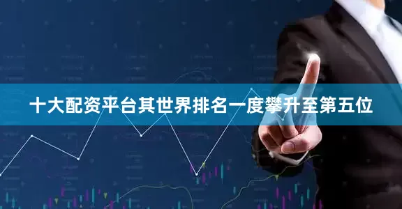 十大配资平台其世界排名一度攀升至第五位