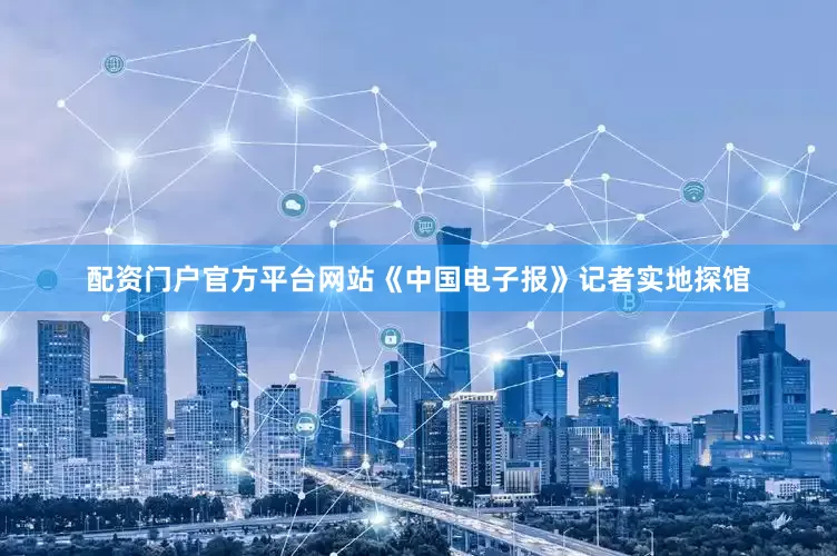 配资门户官方平台网站《中国电子报》记者实地探馆