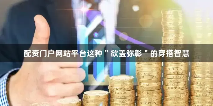 配资门户网站平台这种＂欲盖弥彰＂的穿搭智慧
