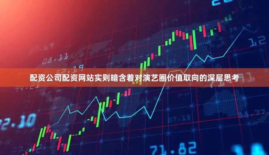 配资公司配资网站实则暗含着对演艺圈价值取向的深层思考